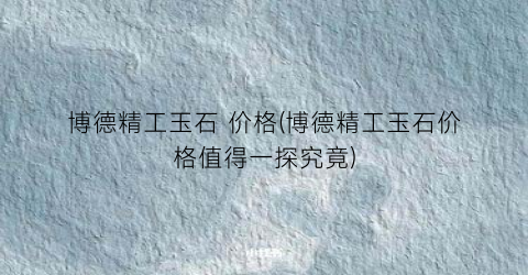 博德精工玉石 价格(博德精工玉石价格值得一探究竟)